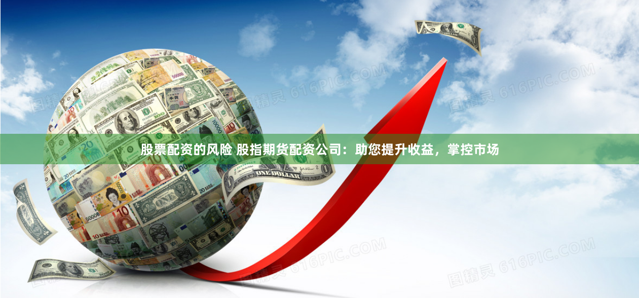 股票配资的风险 股指期货配资公司：助您提升收益，掌控市场