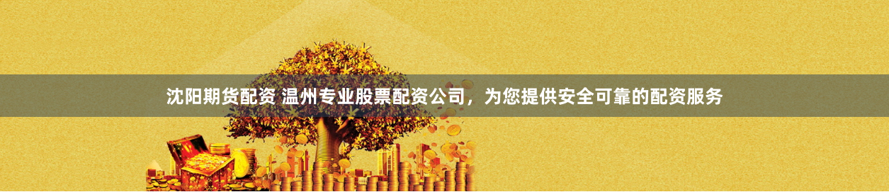 沈阳期货配资 温州专业股票配资公司，为您提供安全可靠的配资服务