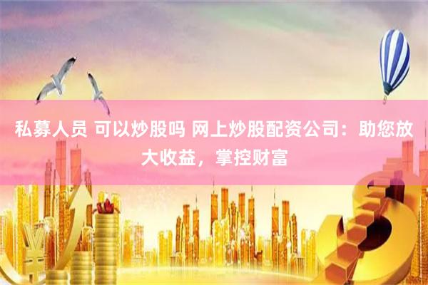 私募人员 可以炒股吗 网上炒股配资公司：助您放大收益，掌控财富