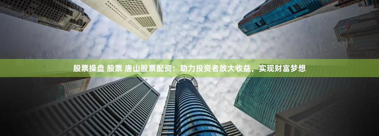 股票操盘 股票 唐山股票配资：助力投资者放大收益，实现财富梦想