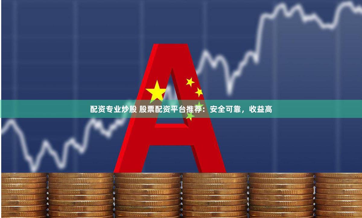 配资专业炒股 股票配资平台推荐：安全可靠，收益高