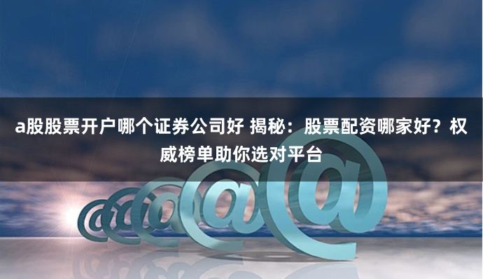 a股股票开户哪个证券公司好 揭秘：股票配资哪家好？权威榜单助你选对平台