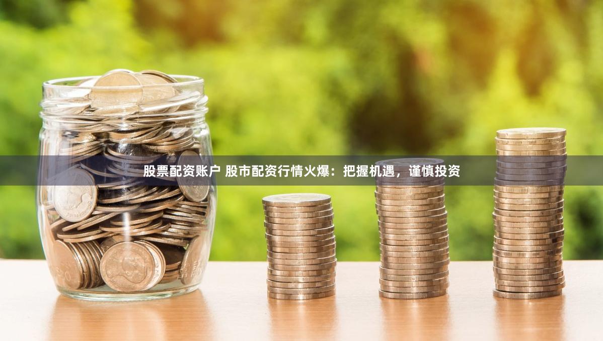 股票配资账户 股市配资行情火爆：把握机遇，谨慎投资