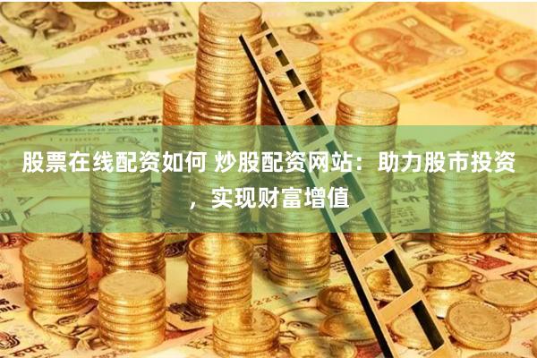 股票在线配资如何 炒股配资网站：助力股市投资，实现财富增值