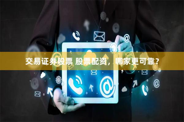 交易证券股票 股票配资，哪家更可靠？