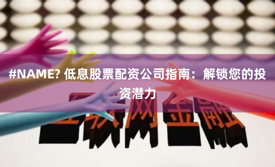 #NAME? 低息股票配资公司指南：解锁您的投资潜力