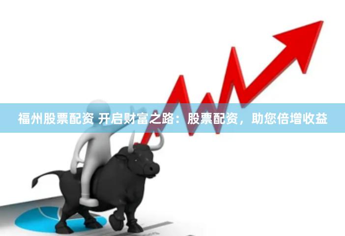 福州股票配资 开启财富之路：股票配资，助您倍增收益