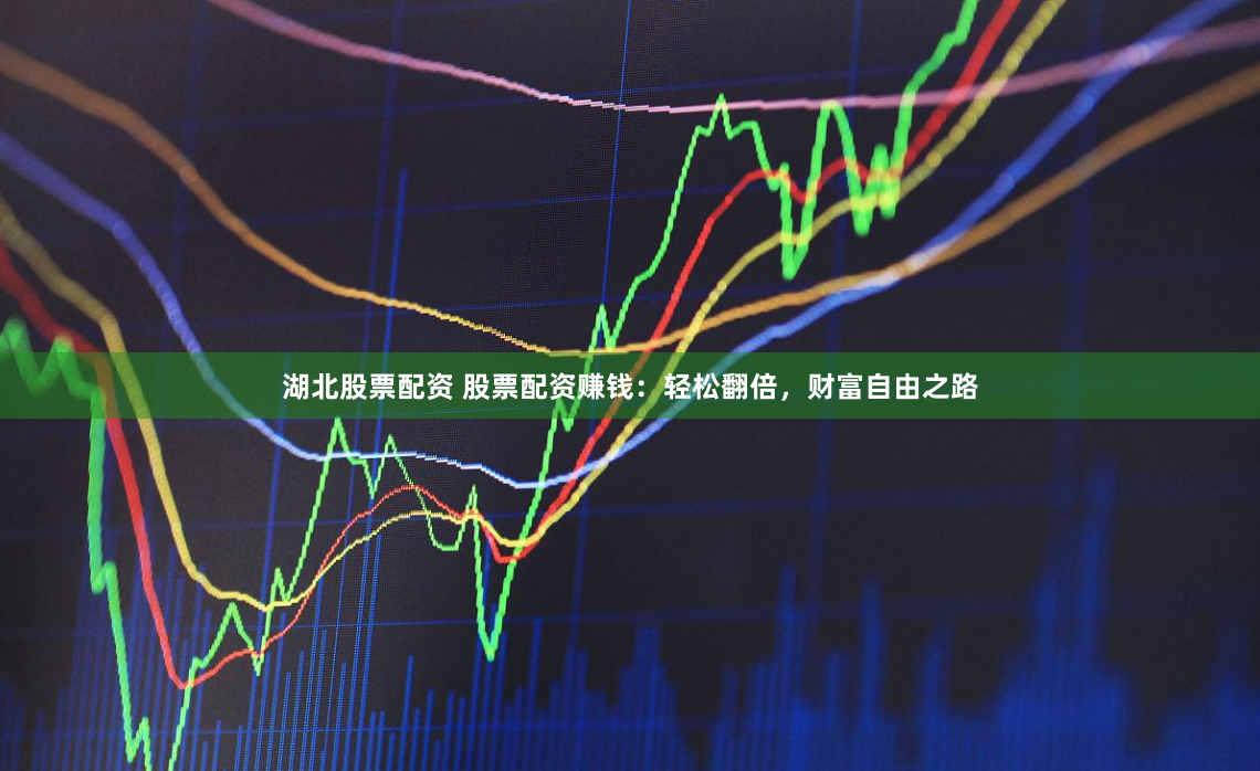湖北股票配资 股票配资赚钱：轻松翻倍，财富自由之路