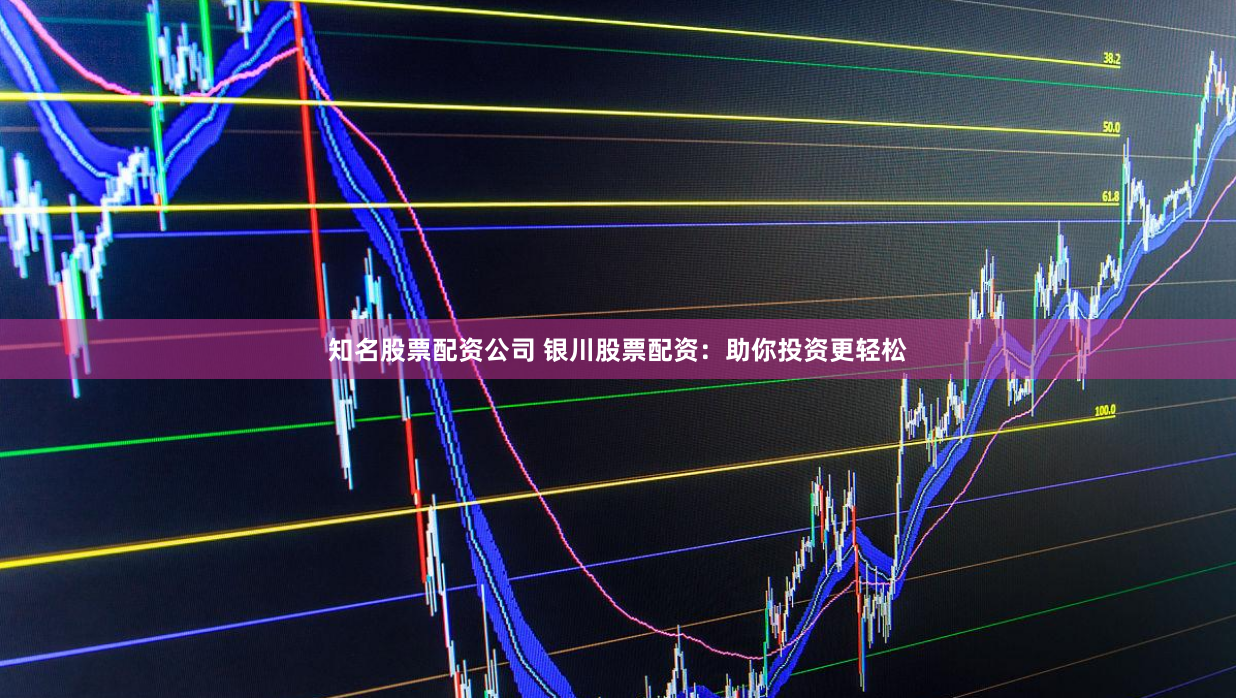 知名股票配资公司 银川股票配资：助你投资更轻松