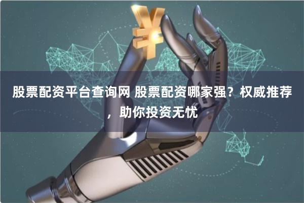 股票配资平台查询网 股票配资哪家强？权威推荐，助你投资无忧