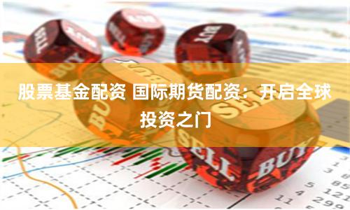 股票基金配资 国际期货配资：开启全球投资之门