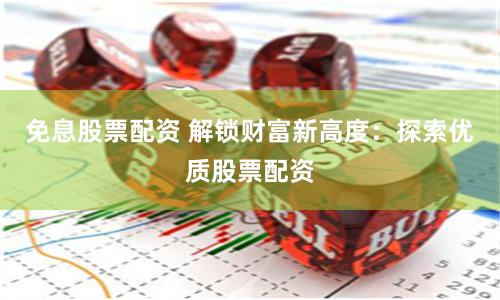 免息股票配资 解锁财富新高度：探索优质股票配资