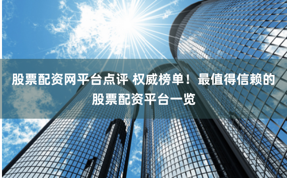 股票配资网平台点评 权威榜单！最值得信赖的股票配资平台一览