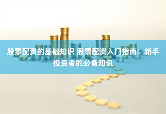 股票配资的基础知识 股票配资入门指南：新手投资者的必备知识