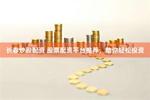 长春炒股配资 股票配资平台推荐，助你轻松投资