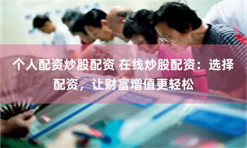 个人配资炒股配资 在线炒股配资：选择配资，让财富增值更轻松