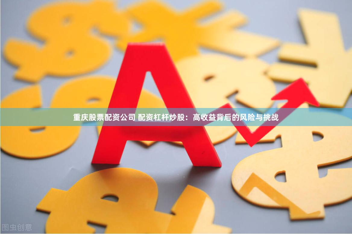 重庆股票配资公司 配资杠杆炒股：高收益背后的风险与挑战