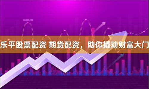 乐平股票配资 期货配资，助你撬动财富大门