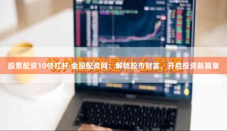 股票配资10倍杠杆 金股配资网：解锁股市财富，开启投资新篇章