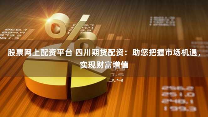 股票网上配资平台 四川期货配资：助您把握市场机遇，实现财富增值