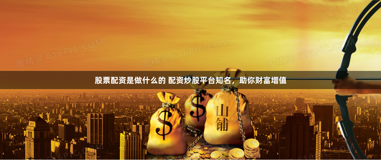 股票配资是做什么的 配资炒股平台知名，助你财富增值