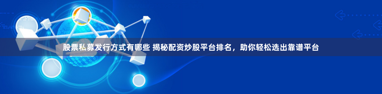 股票私募发行方式有哪些 揭秘配资炒股平台排名，助你轻松选出靠谱平台