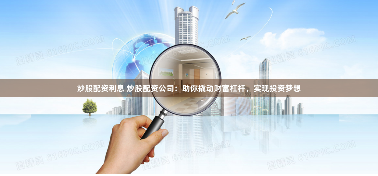 炒股配资利息 炒股配资公司：助你撬动财富杠杆，实现投资梦想