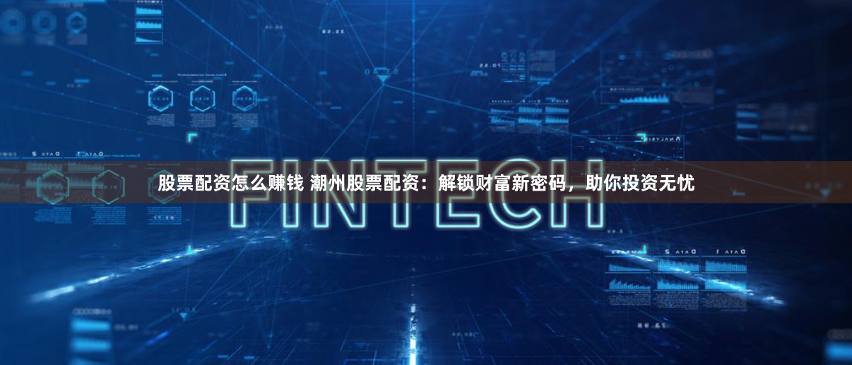 股票配资怎么赚钱 潮州股票配资：解锁财富新密码，助你投资无忧