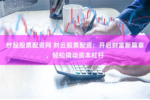 炒股股票配资网 财云股票配资：开启财富新篇章，轻松撬动资本杠杆