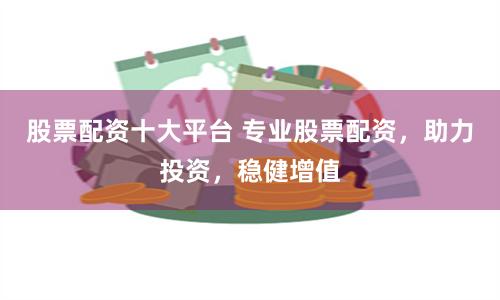 股票配资十大平台 专业股票配资，助力投资，稳健增值