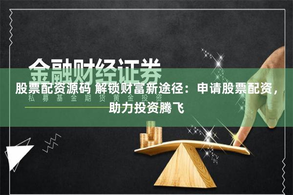 股票配资源码 解锁财富新途径：申请股票配资，助力投资腾飞