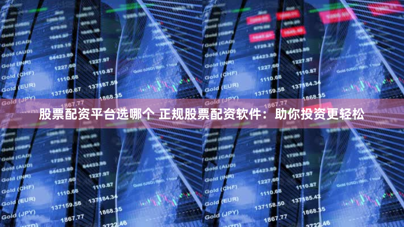 股票配资平台选哪个 正规股票配资软件：助你投资更轻松
