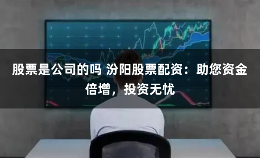 股票是公司的吗 汾阳股票配资：助您资金倍增，投资无忧