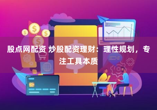 股点网配资 炒股配资理财：理性规划，专注工具本质